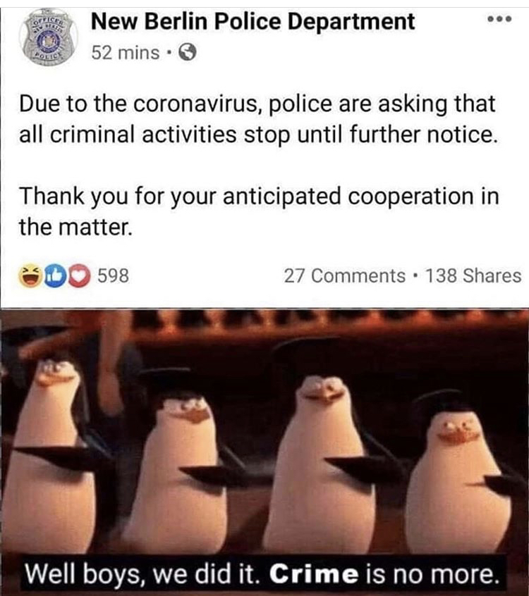 well boys we did it meme - grocery New Berlin Police Department 52 mins. Lotic Due to the coronavirus, police are asking that all criminal activities stop until further notice. Thank you for your anticipated cooperation in the matter. 598 27 138 Well boys