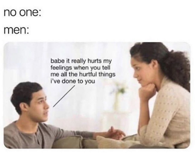 babe it really hurts my feelings meme - no one men babe it really hurts my feelings when you tell me all the hurtful things i've done to you