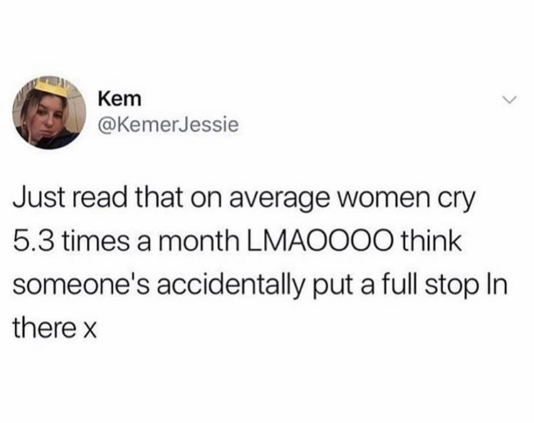devil works but kris jenner works harder - Kem Just read that on average women cry 5.3 times a month Lmaoooo think someone's accidentally put a full stop In there x