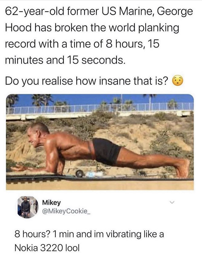 george hood - 62yearold former Us Marine, George Hood has broken the world planking record with a time of 8 hours, 15 minutes and 15 seconds. Do you realise how insane that is? Mikey Cookie 8 hours? 1 min and im vibrating a Nokia 3220 lool