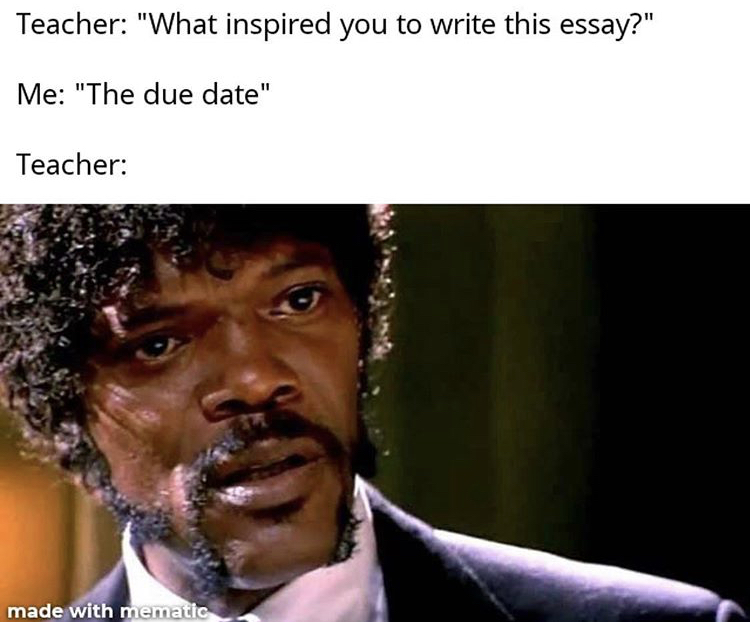 stares motherfuckedly - Teacher "What inspired you to write this essay?" Me "The due date" Teacher made with mematic