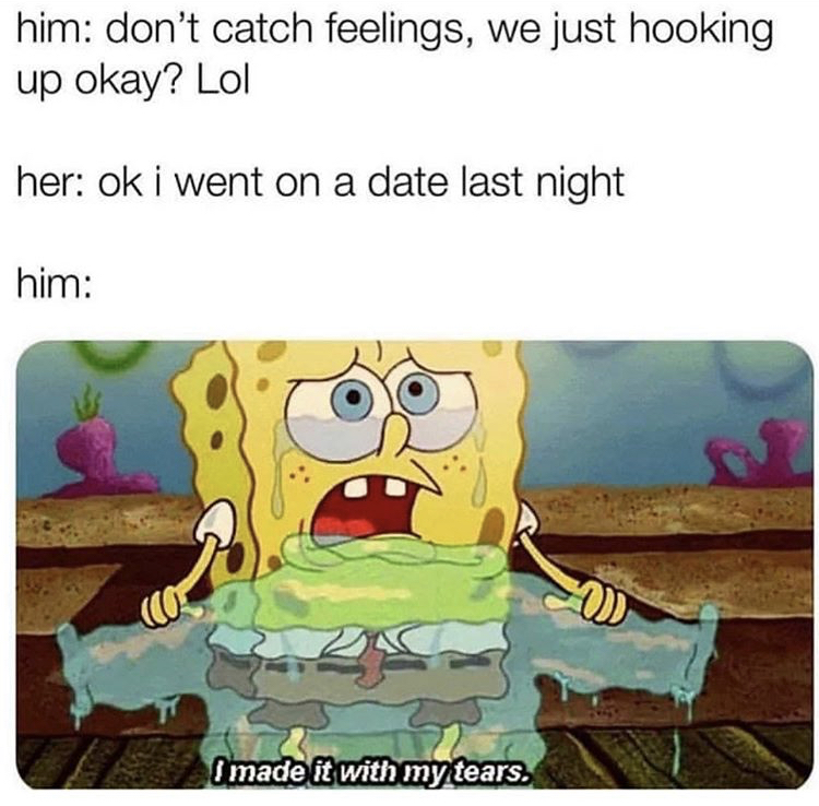 spongebob tears meme - him don't catch feelings, we just hooking up okay? Lol her ok i went on a date last night him Co I made it with my tears.