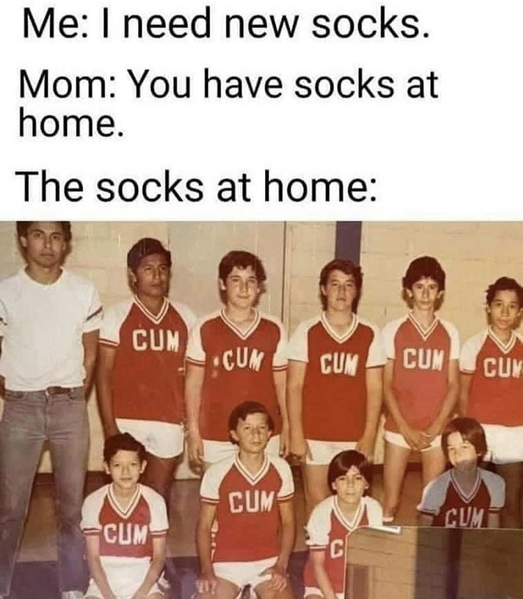 we have socks at home meme - Me I need new socks. Mom You have socks at home. The socks at home Cun Cum Cun Cum Cuy Cum Cum Cum C