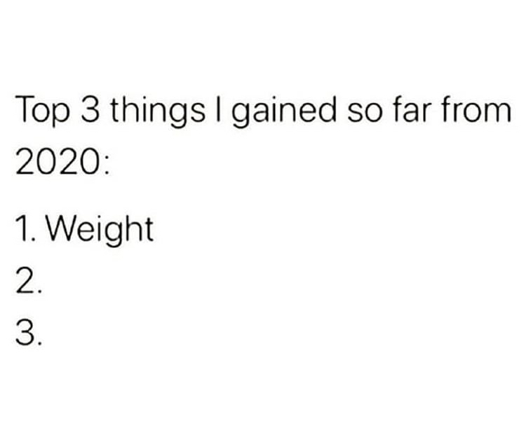angle - Top 3 things I gained so far from 2020 1. Weight 2. 3.