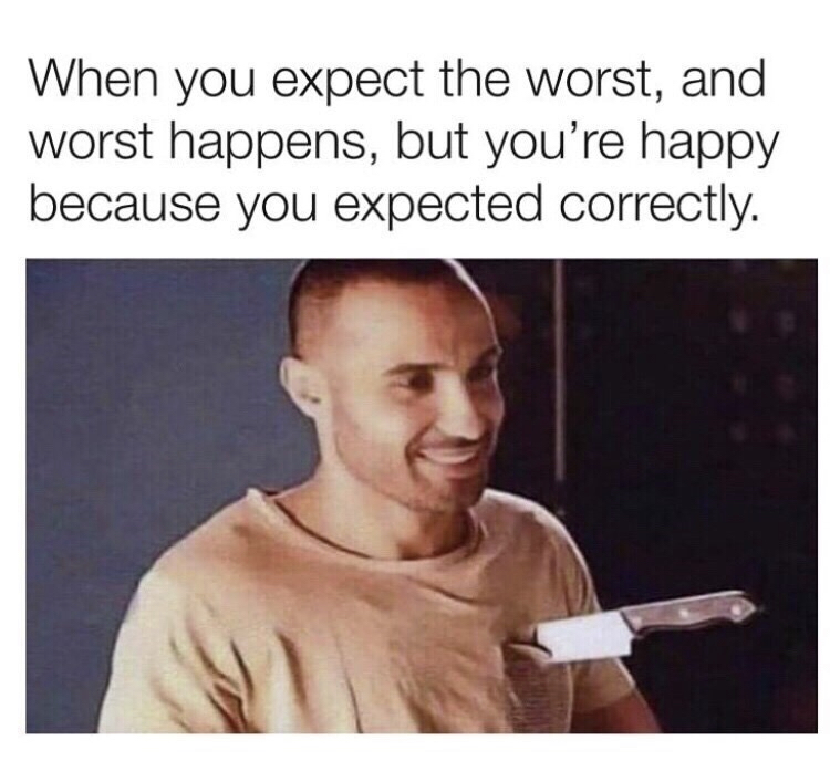 danky memes - When you expect the worst, and worst happens, but you're happy because you expected correctly.