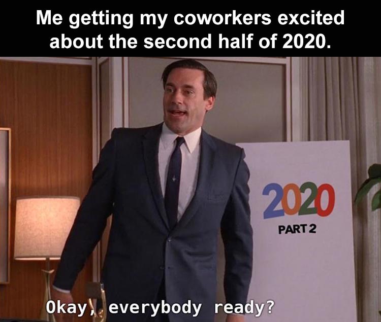 entrepreneur - Me getting my coworkers excited about the second half of 2020. 2020 Part 2 Okay, everybody ready?