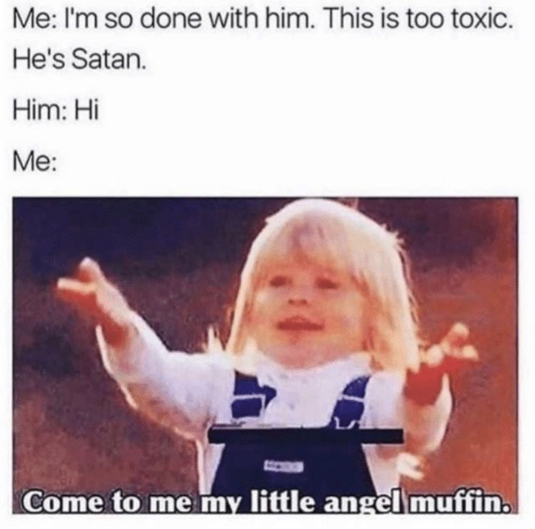 come here my angel muffin meme - Me I'm so done with him. This is too toxic. He's Satan. Him Hi Me 24 Come to me my little angel muffin.