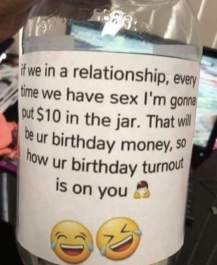 sex jar - how ur birthday turnout if we in a relationship, every time we have sex I'm gonna put $10 in the jar. That will be ur birthday money, so is on you