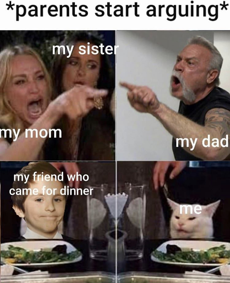 dad yelling meme - parents start arguing my sister my mom my dad my friend who came for dinner me