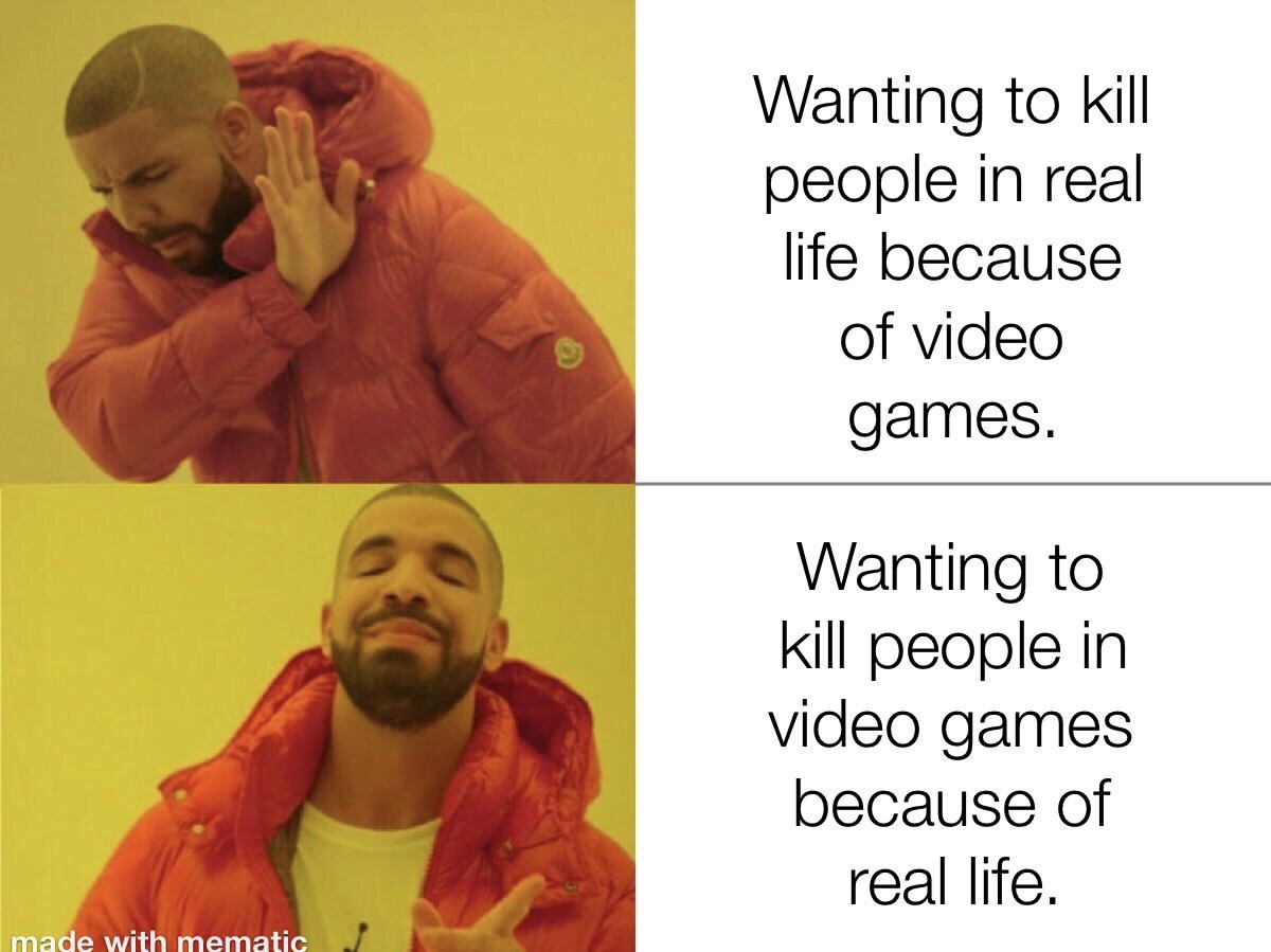 you forgot about the homie funny man - Wanting to kill people in real life because of video games. Wanting to kill people in video games because of real life. made with mematic
