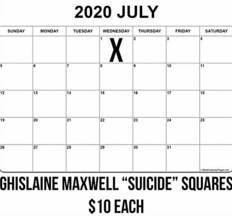 calendar - 2020 July Sunday Monday Tuesday Friday Saturday Wednesday Thursday 2 10 12 13 14 15 16 10 13 20 21 22 23 24 25 27 28 >> 30 31 Ghislaine Maxwell Suicide Squares $10 Each