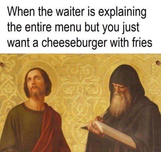waiter is explaining the entire menu - When the waiter is explaining the entire menu but you just want a cheeseburger with fries