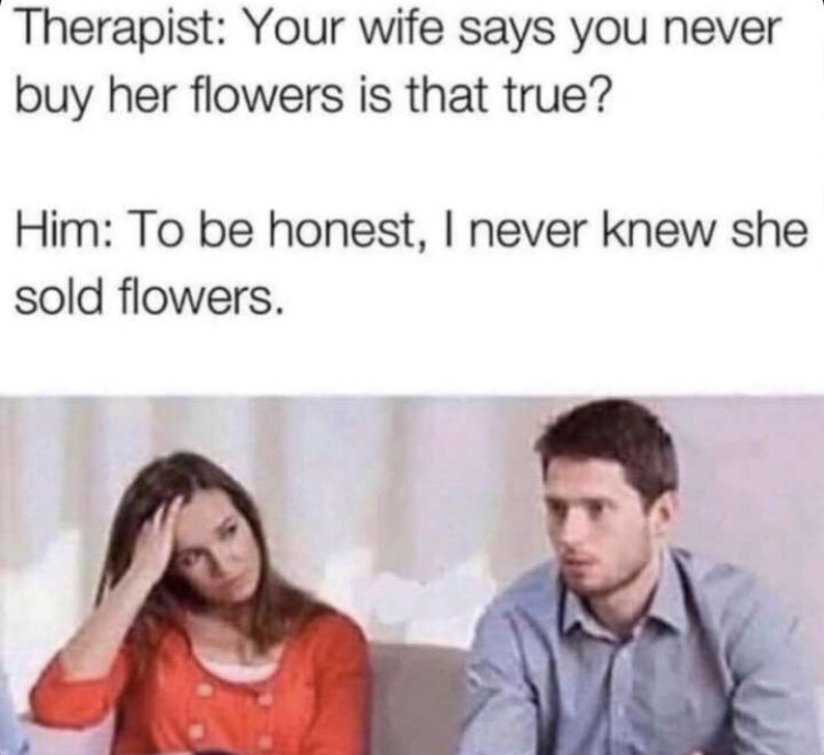 therapist your wife says you never buy her flowers - Therapist Your wife says you never buy her flowers is that true? Him To be honest, I never knew she sold flowers.