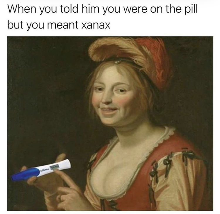 xanax meme - When you told him you were on the pill but you meant xanax
