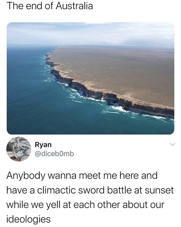 earth ends - The end of Australia Ryan Anybody wanna meet me here and have a climactic sword battle at sunset while we yell at each other about our ideologies