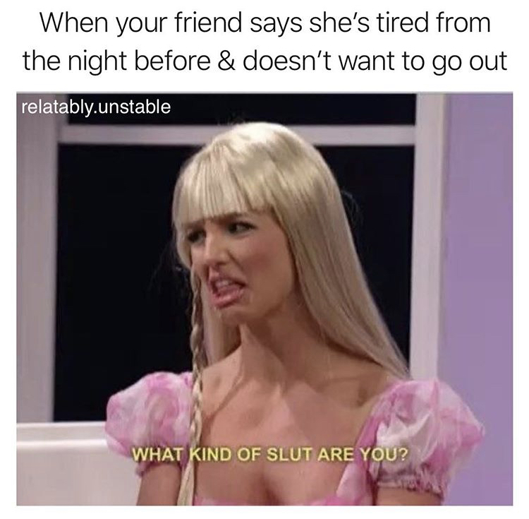 kind of slut are you - When your friend says she's tired from the night before & doesn't want to go out relatably.unstable What Kind Of Slut Are You?