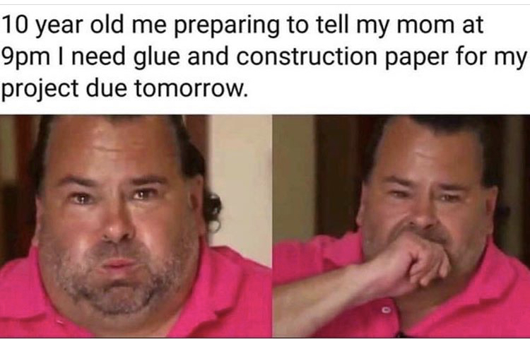 10 year old me preparing to tell my mom - 10 year old me preparing to tell my mom at 9pm I need glue and construction paper for my project due tomorrow.