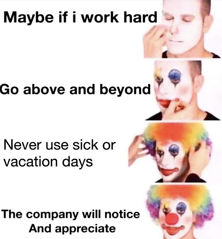 maybe if i work hard meme - Maybe if i work hard Go above and beyond Never use sick or vacation days The company will notice And appreciate