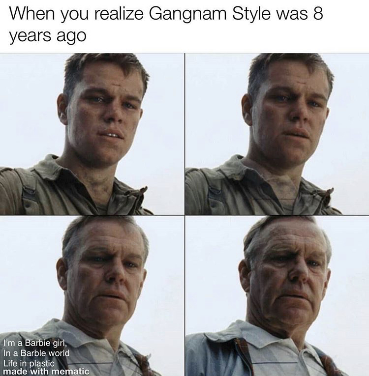 saving private ryan aging meme - When you realize Gangnam Style was 8 years ago I'm a Barbie girl, In a Barble world Life in plastic made with mematic