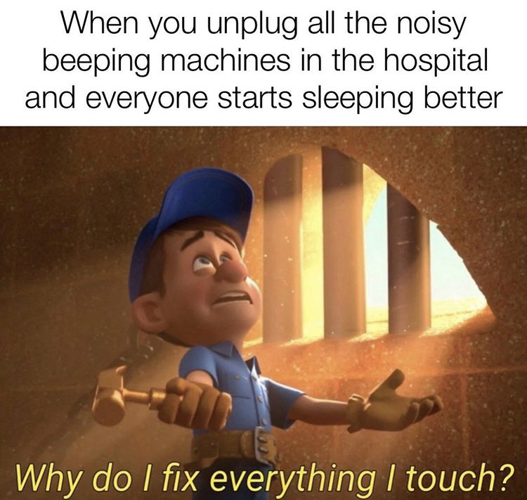 do i fix everything i touch - When you unplug all the noisy beeping machines in the hospital and everyone starts sleeping better Why do I fix everything I touch?