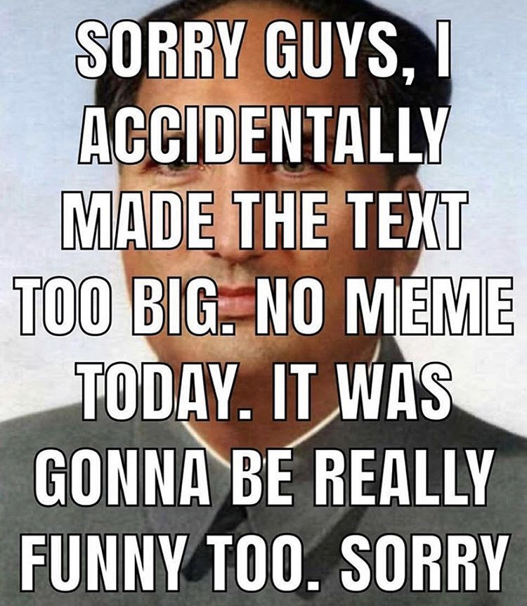 Sorry Guys, I Accidentally Made The Text Too Big. No Meme Today. It Was Gonna Be Really Funny Too. Sorry