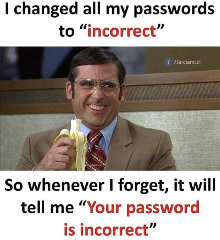 I changed all my passwords to incorrect So whenever I forget, it will tell me