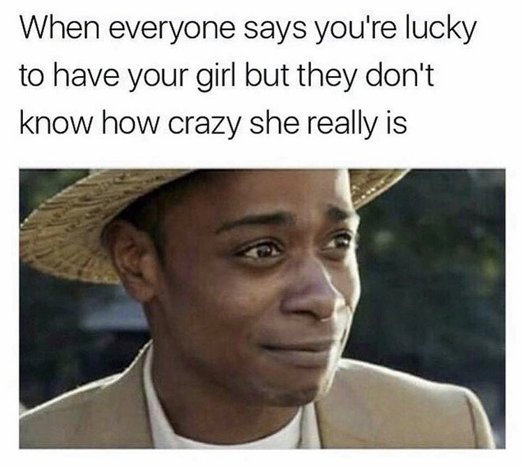 funny girlfriend memes - When everyone says you're lucky to have your girl but they don't know how crazy she really is
