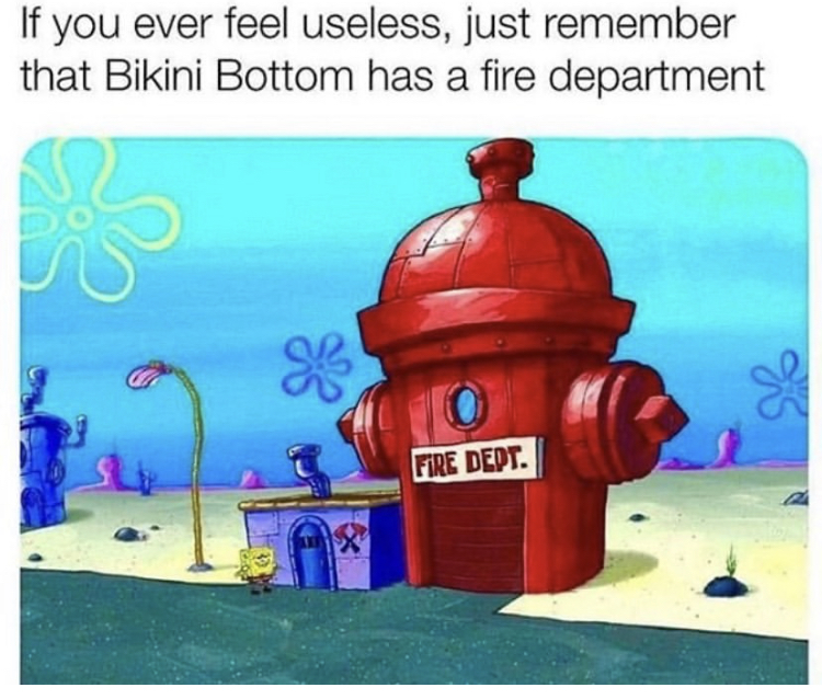 if you ever feel useless just remember bikini bottom has a fire department - If you ever feel useless, just remember that Bikini Bottom has a fire department Fire Dept.