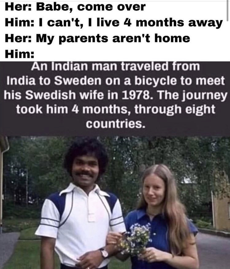 indian man travels to sweden on bicycle - Her Babe, come over Him I can't, I live 4 months away Her My parents aren't home Him An Indian man traveled from India to Sweden on a bicycle to meet his Swedish wife in 1978. The journey took him 4 months, throug