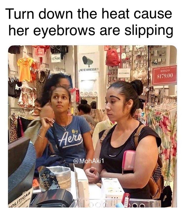 funny memes - customer - Turn down the heat cause her eyebrows are slipping Un 27900 No Se Asesgue 11 Wir Kerisis $179.00 Co Aero Politicas