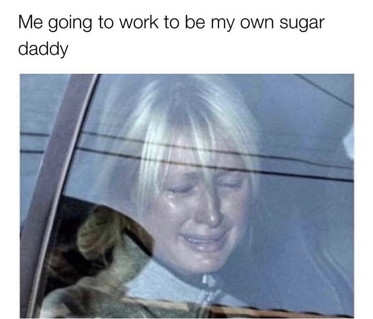 my own sugar daddy meme - Me going to work to be my own sugar daddy