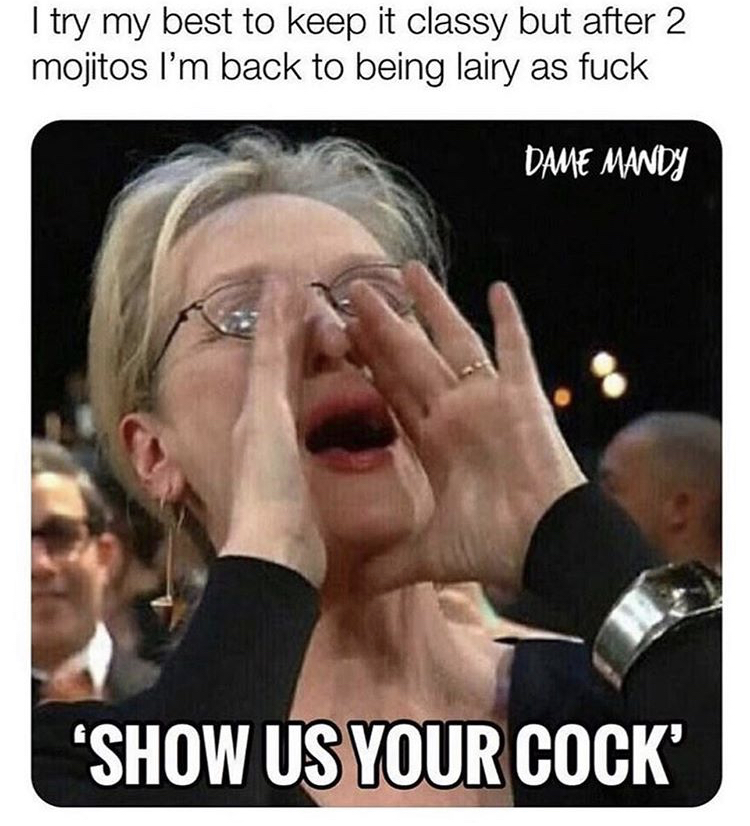 meryl streep yelling - I try my best to keep it classy but after 2 mojitos I'm back to being lairy as fuck Dame Mandy 'Show Us Your Cock