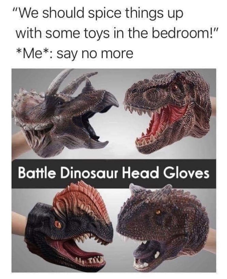 spice things up meme - "We should spice things up with some toys in the bedroom!" Me say no more Battle Dinosaur Head Gloves Tan