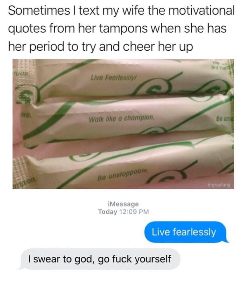 sometimes i text my wife the motivational quotes for her tampons - Sometimes I text my wife the motivational quotes from her tampons when she has her period to try and cheer her up to the Tat Live Fearlessly! Walk a champion Be uns Be unstoppable. kopion 