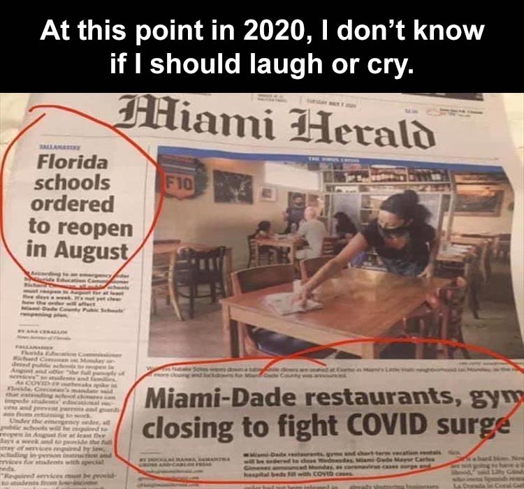 newspaper - At this point in 2020, I don't know if I should laugh or cry. Miami Herald Tallar F10 Florida schools ordered to reopen in August Real Ar de MiamiDade restaurants, gym closing to fight Covid surge Use they w Aarti de het by w Tervices how Cove