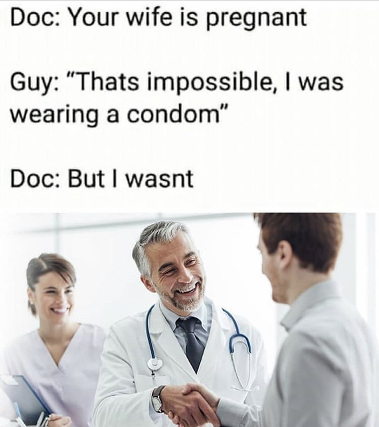 Doc Your wife is pregnant Guy "Thats impossible, I was wearing a condom" Doc But I wasnt