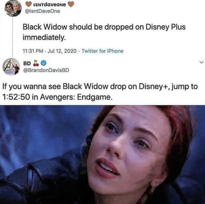 let me go it's okay - ISNTdaveone Black Widow should be dropped on Disney Plus immediately. Twitter for iPhone Bd. DavisBD If you wanna see Black Widow drop on Disney, jump to 50 in Avengers Endgame.