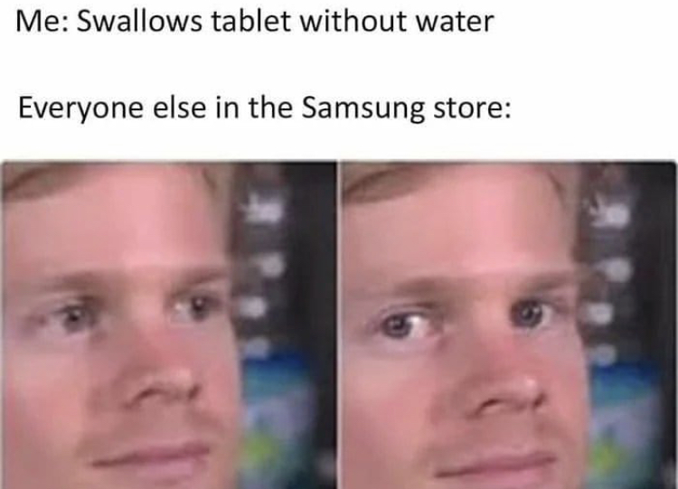someone says some dumb shit meme - Me Swallows tablet without water Everyone else in the Samsung store
