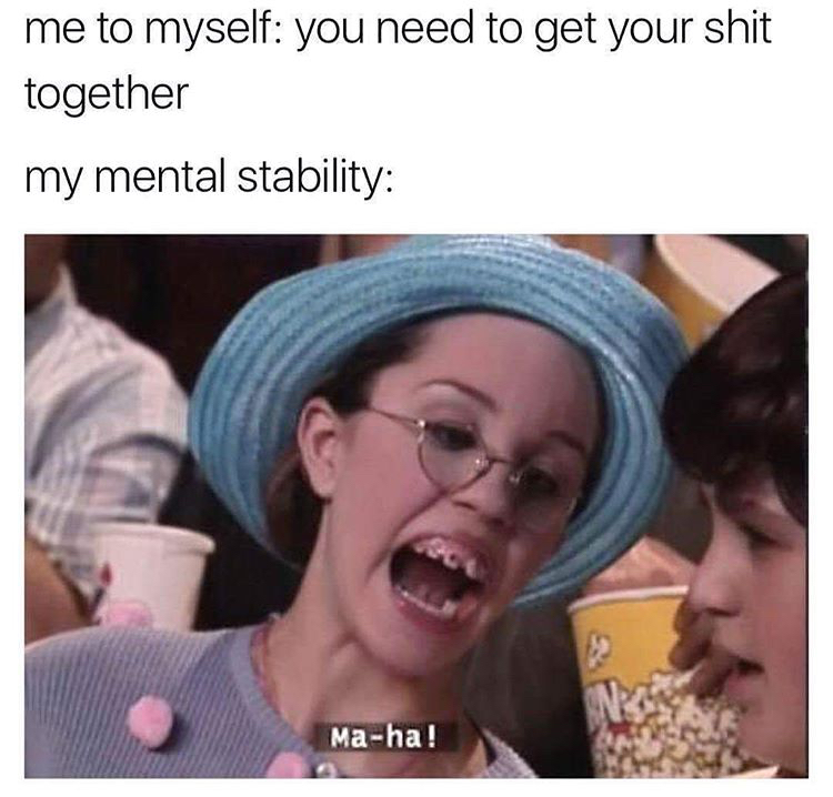 dank memes - get your shit together memes - me to myself you need to get your shit together my mental stability Maha!