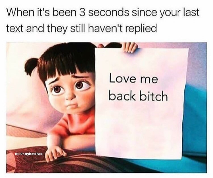 dank memes - love me back memes - When it's been 3 seconds since your last text and they still haven't replied Love me back bitch Ig Pettybotches