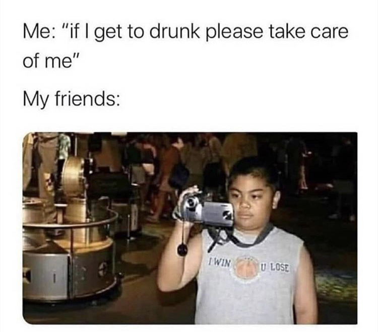 Me "if I get to drunk please take care of me" My friends I Win U Lose