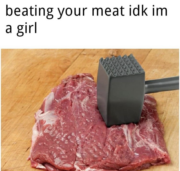 tenderizing meat - beating your meat idk im a girl