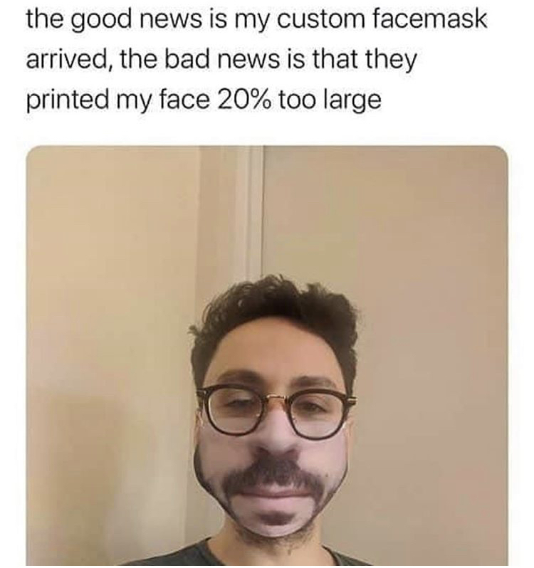 funny memes - Mask - the good news is my custom facemask arrived, the bad news is that they printed my face 20% too large