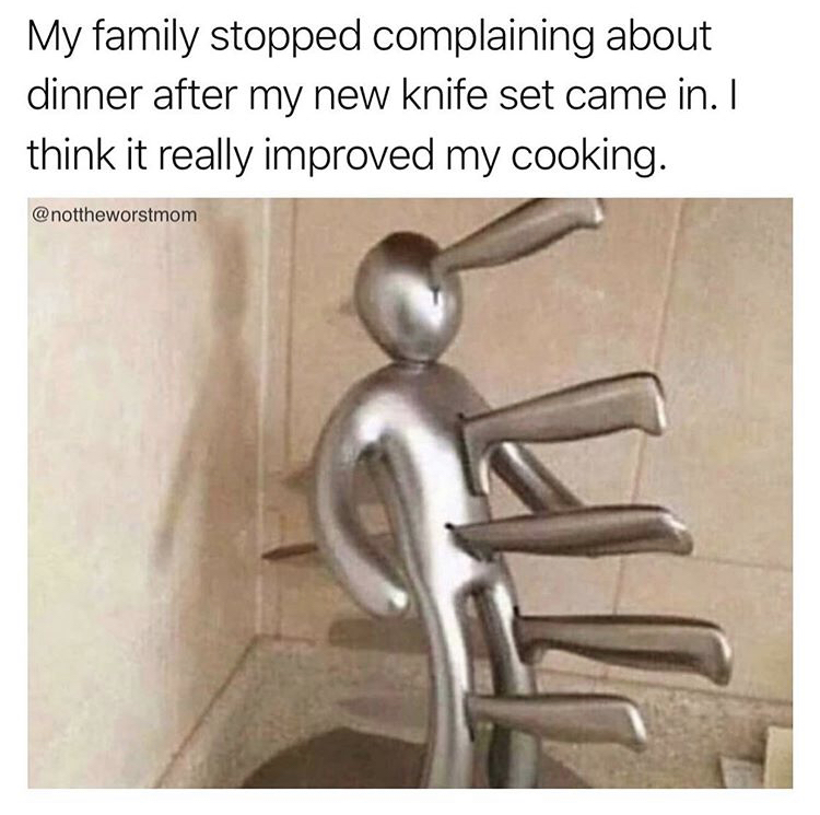 funny memes - My family stopped complaining about dinner after my new knife set came in. I think it really improved my cooking.