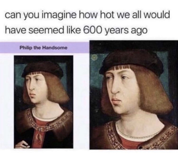habsburg chin - can you imagine how hot we all would have seemed 600 years ago Philip the Handsome skole