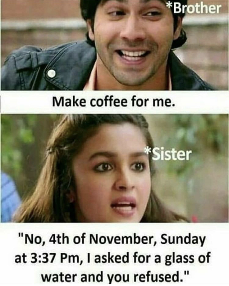 brother and sister funny memes - Brother Make coffee for me. Sister "No, 4th of November, Sunday at , I asked for a glass of water and you refused."