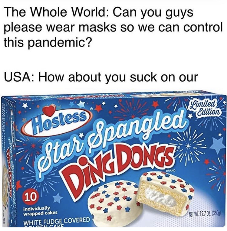 cream - Starspangled Dindongs The Whole World Can you guys please wear masks so we can control this pandemic? Usa How about you suck on our Limited Edition Hostess 10 Individually wrapped cakes White Fudge Covered Occave Netwl 127 02.350