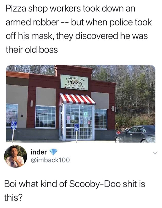 real estate - Pizza shop workers took down an armed robber but when police took off his mask, they discovered he was their old boss Ortleast Pizza 7XELS inder Boi what kind of ScoobyDoo shit is this?