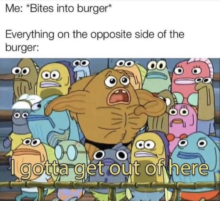 gotta get outta here meme - Me Bites into burger Everything on the opposite side of the burger gotta get out of here