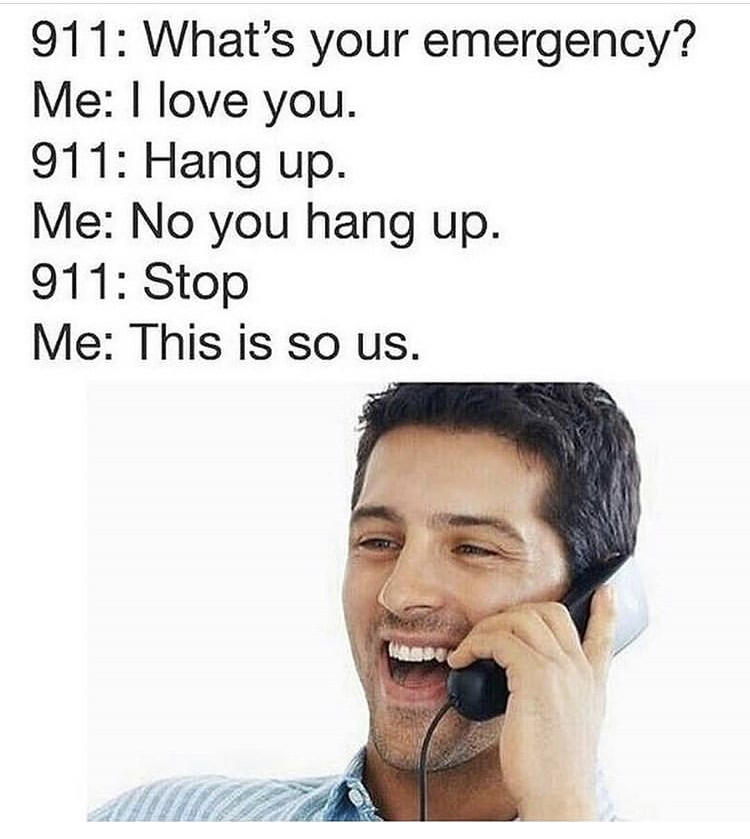 911 no you hang up - 911 What's your emergency? Me I love you. 911 Hang up. Me No you hang up. 911 Stop Me This is so us.